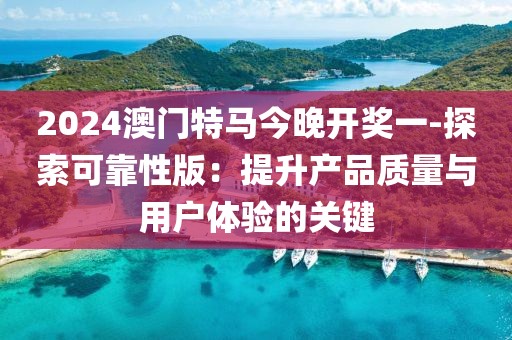 2024澳门特马今晚开奖一-探索可靠性版：提升产品质量与用户体验的关键