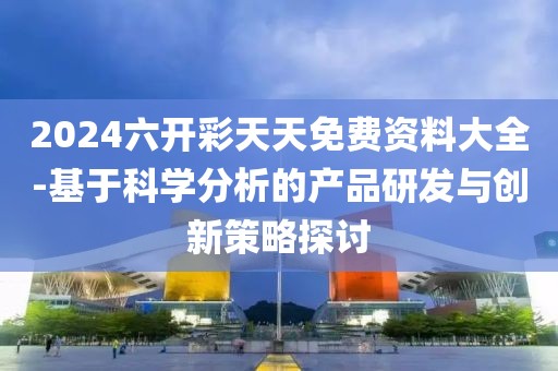 2024六开彩天天免费资料大全-基于科学分析的产品研发与创新策略探讨