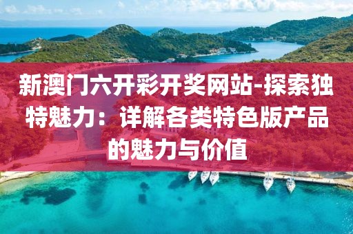 新澳门六开彩开奖网站-探索独特魅力：详解各类特色版产品的魅力与价值