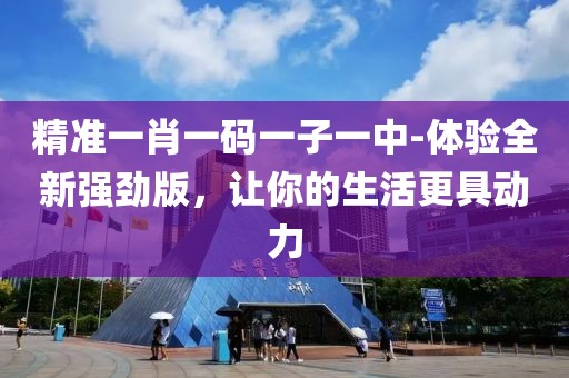 精准一肖一码一子一中-体验全新强劲版，让你的生活更具动力
