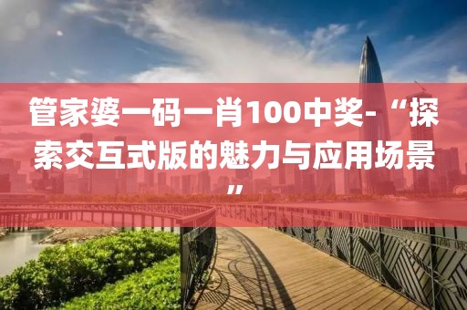 管家婆一码一肖100中奖-“探索交互式版的魅力与应用场景”