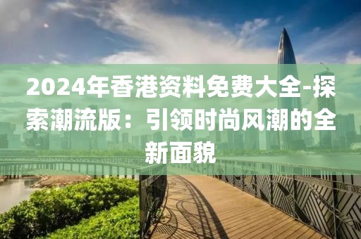 2024年香港资料免费大全-探索潮流版：引领时尚风潮的全新面貌