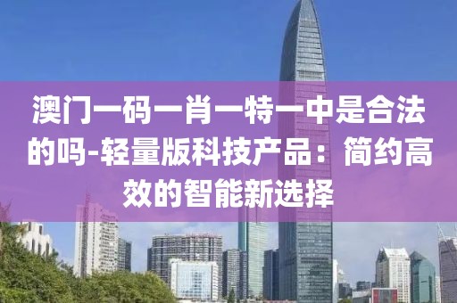 澳门一码一肖一特一中是合法的吗-轻量版科技产品：简约高效的智能新选择