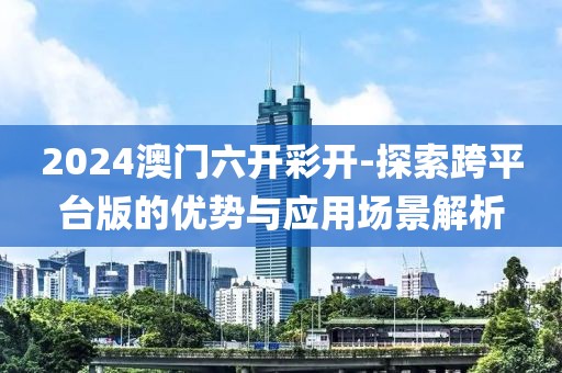 2024澳门六开彩开-探索跨平台版的优势与应用场景解析