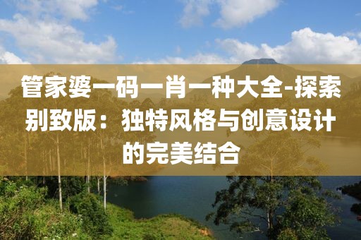 管家婆一码一肖一种大全-探索别致版：独特风格与创意设计的完美结合