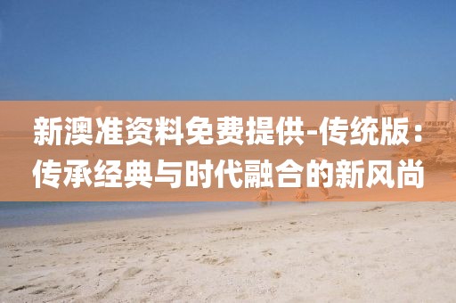 新澳准资料免费提供-传统版：传承经典与时代融合的新风尚