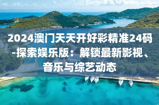 2024澳门天天开好彩精准24码-探索娱乐版：解锁最新影视、音乐与综艺动态