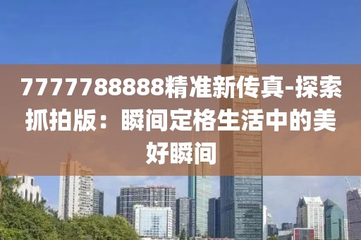 7777788888精准新传真-探索抓拍版：瞬间定格生活中的美好瞬间