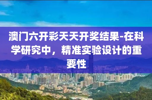 澳门六开彩天天开奖结果-在科学研究中，精准实验设计的重要性