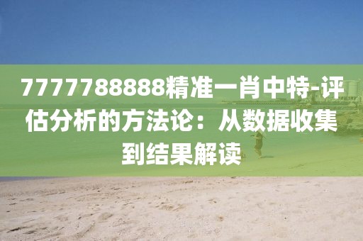7777788888精准一肖中特-评估分析的方法论：从数据收集到结果解读