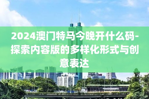 2024澳门特马今晚开什么码-探索内容版的多样化形式与创意表达