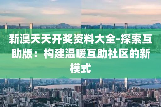 新澳天天开奖资料大全-探索互助版：构建温暖互助社区的新模式