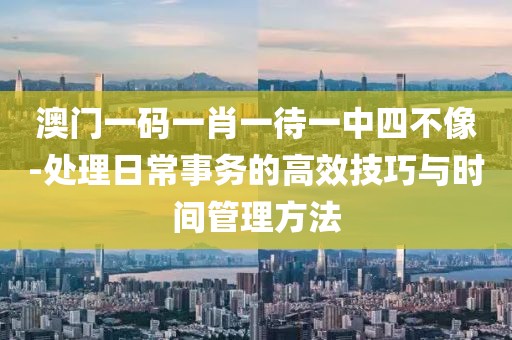 澳门一码一肖一待一中四不像-处理日常事务的高效技巧与时间管理方法