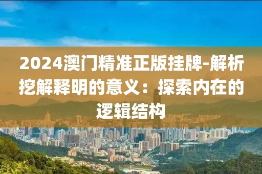 2024澳门精准正版挂牌-解析挖解释明的意义：探索内在的逻辑结构