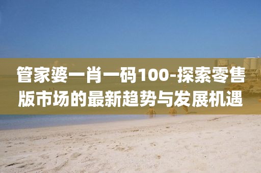 管家婆一肖一码100-探索零售版市场的最新趋势与发展机遇