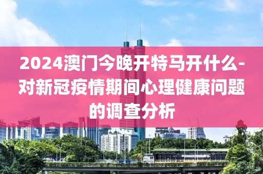 2024澳门今晚开特马开什么-对新冠疫情期间心理健康问题的调查分析