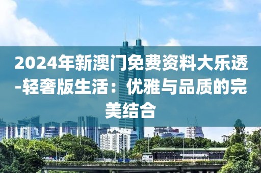 2024年新澳门免费资料大乐透-轻奢版生活：优雅与品质的完美结合