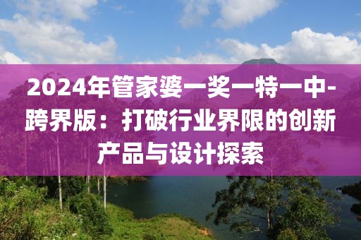 2024年管家婆一奖一特一中-跨界版：打破行业界限的创新产品与设计探索