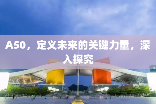 A50，定义未来的关键力量，深入探究
