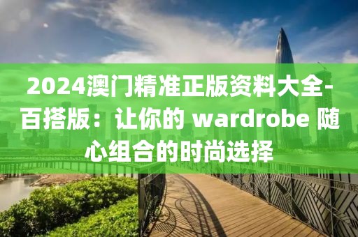 2024澳门精准正版资料大全-百搭版：让你的 wardrobe 随心组合的时尚选择