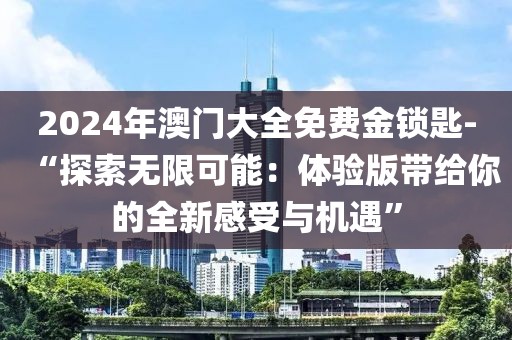 2024年澳门大全免费金锁匙-“探索无限可能：体验版带给你的全新感受与机遇”