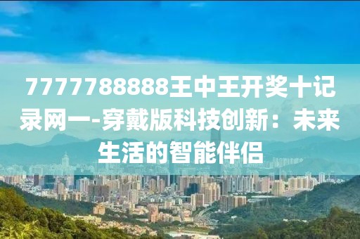 7777788888王中王开奖十记录网一-穿戴版科技创新：未来生活的智能伴侣