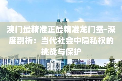 澳门最精准正最精准龙门蚕-深度剖析：当代社会中隐私权的挑战与保护