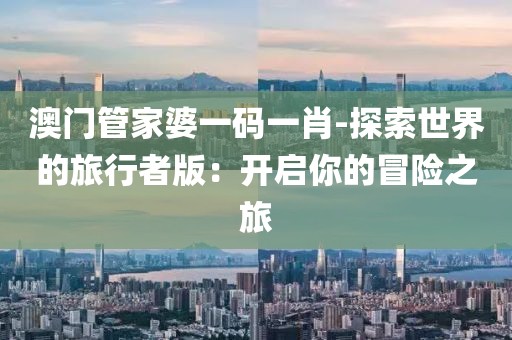 澳门管家婆一码一肖-探索世界的旅行者版：开启你的冒险之旅