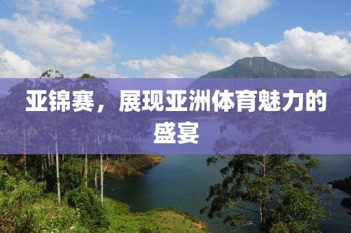 亚锦赛，展现亚洲体育魅力的盛宴
