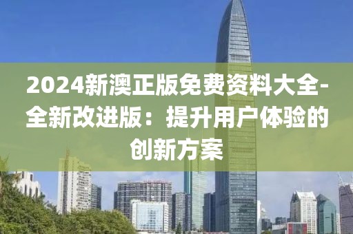 2024新澳正版免费资料大全-全新改进版：提升用户体验的创新方案