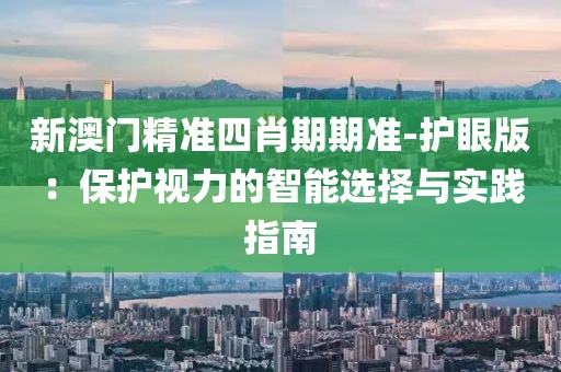 新澳门精准四肖期期准-护眼版：保护视力的智能选择与实践指南