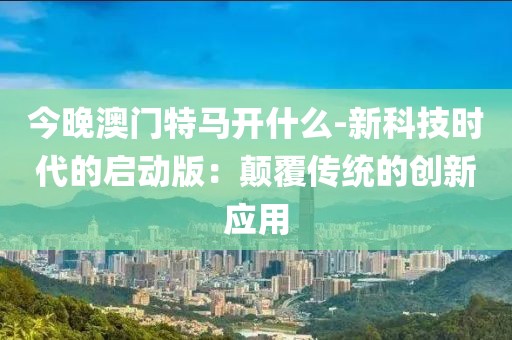 今晚澳门特马开什么-新科技时代的启动版：颠覆传统的创新应用