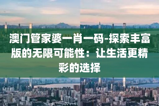 澳门管家婆一肖一码-探索丰富版的无限可能性：让生活更精彩的选择
