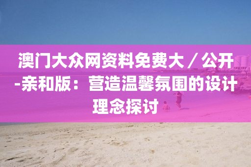 澳门大众网资料免费大／公开-亲和版：营造温馨氛围的设计理念探讨