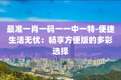 最准一肖一码一一中一特-便捷生活无忧：畅享方便版的多彩选择