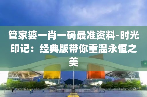 管家婆一肖一码最准资料-时光印记：经典版带你重温永恒之美
