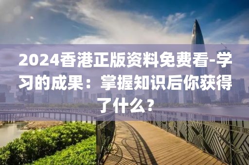 2024香港正版资料免费看-学习的成果：掌握知识后你获得了什么？