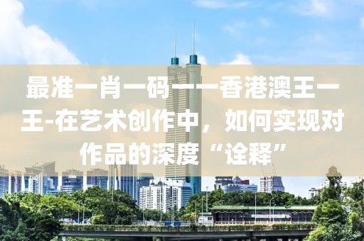 最准一肖一码一一香港澳王一王-在艺术创作中，如何实现对作品的深度“诠释”