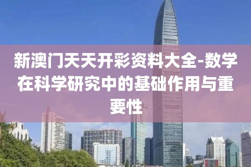 新澳门天天开彩资料大全-数学在科学研究中的基础作用与重要性