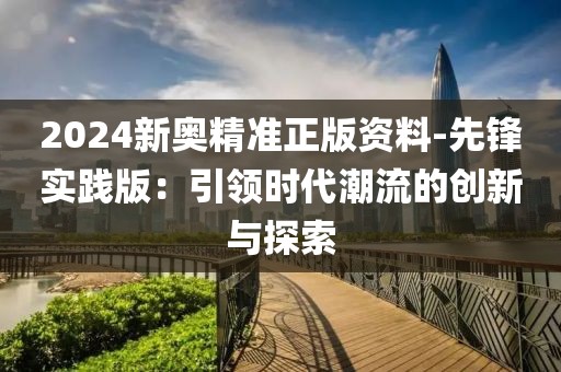 2024新奥精准正版资料-先锋实践版：引领时代潮流的创新与探索