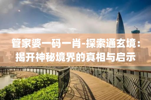 管家婆一码一肖-探索通玄境：揭开神秘境界的真相与启示