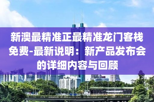 新澳最精准正最精准龙门客栈免费-最新说明：新产品发布会的详细内容与回顾