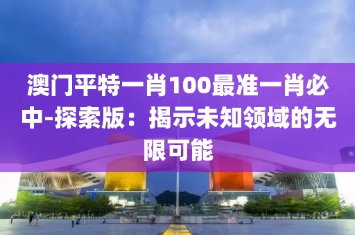 澳门平特一肖100最准一肖必中-探索版：揭示未知领域的无限可能