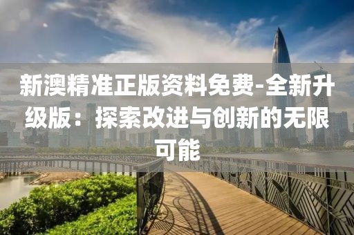 新澳精准正版资料免费-全新升级版：探索改进与创新的无限可能
