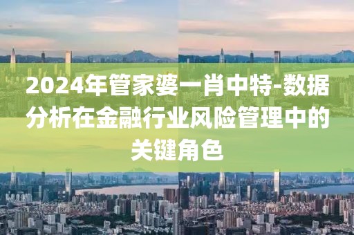 2024年管家婆一肖中特-数据分析在金融行业风险管理中的关键角色
