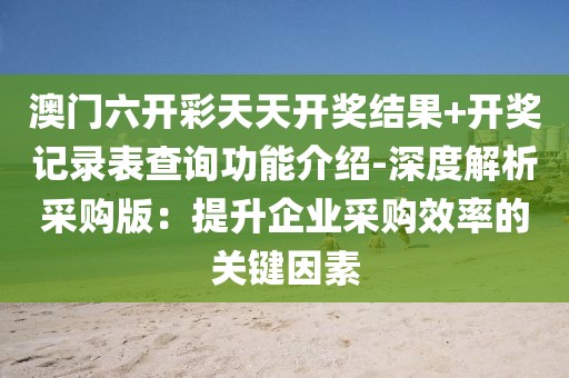 澳门六开彩天天开奖结果+开奖记录表查询功能介绍-深度解析采购版：提升企业采购效率的关键因素