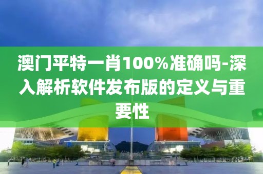 澳门平特一肖100%准确吗-深入解析软件发布版的定义与重要性
