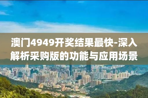 澳门4949开奖结果最快-深入解析采购版的功能与应用场景