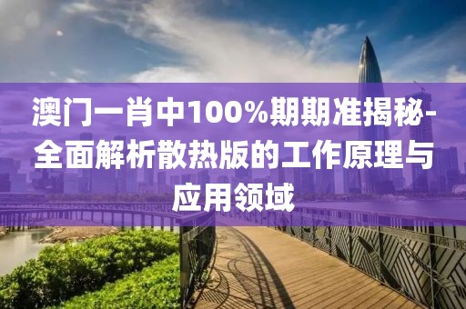 澳门一肖中100%期期准揭秘-全面解析散热版的工作原理与应用领域