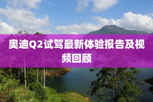 奥迪Q2试驾最新体验报告及视频回顾